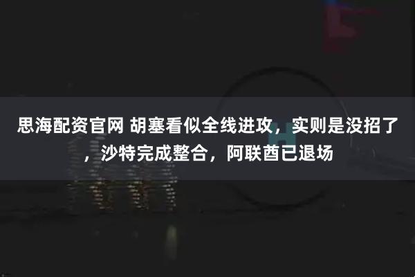 思海配资官网 胡塞看似全线进攻，实则是没招了，沙特完成整合，阿联酋已退场