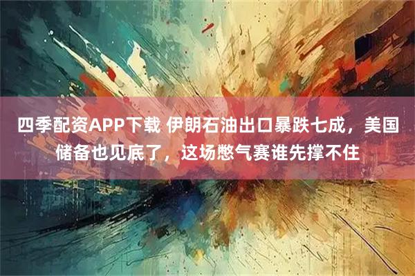 四季配资APP下载 伊朗石油出口暴跌七成，美国储备也见底了，这场憋气赛谁先撑不住
