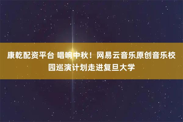 康乾配资平台 唱响中秋！网易云音乐原创音乐校园巡演计划走进复旦大学